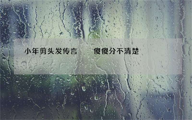 小年剪头发传言  傻傻分不清楚